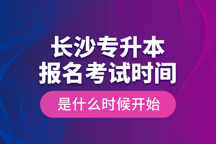 長(zhǎng)沙專升本報(bào)名考試時(shí)間是什么時(shí)候開始？