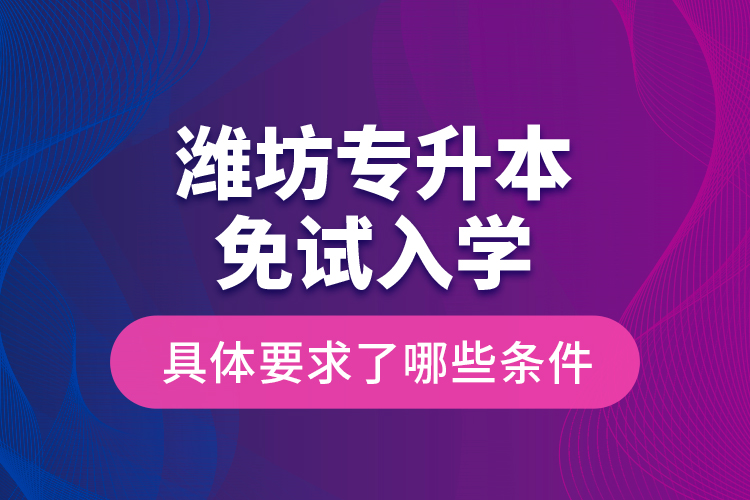 濰坊專升本免試入學(xué)具體要求了哪些條件？