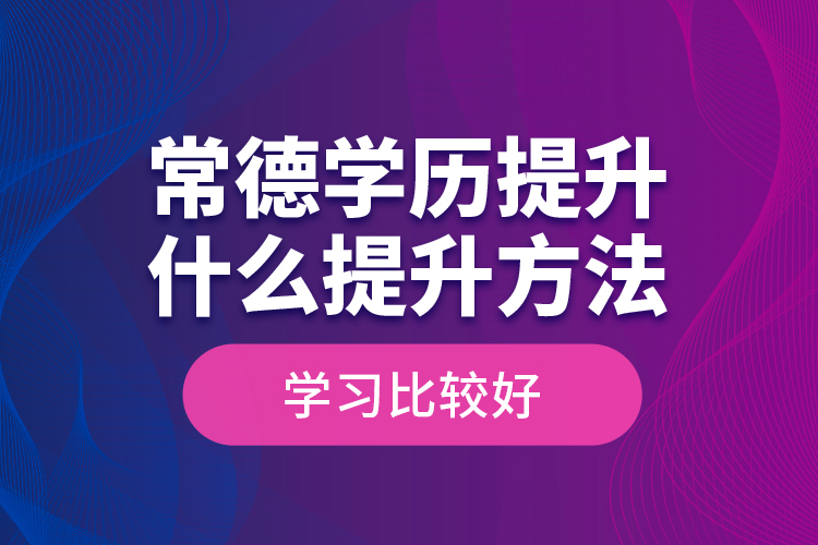 常德學歷提升什么提升方法學習比較好？