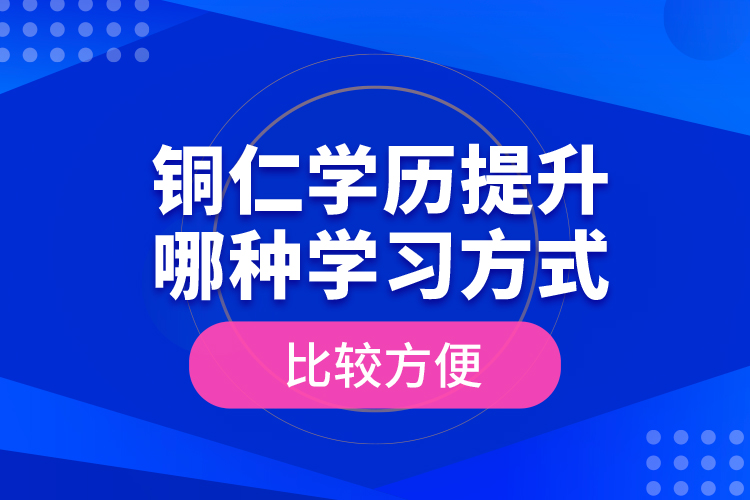 銅仁學(xué)歷提升哪種學(xué)習(xí)方式比較方便？