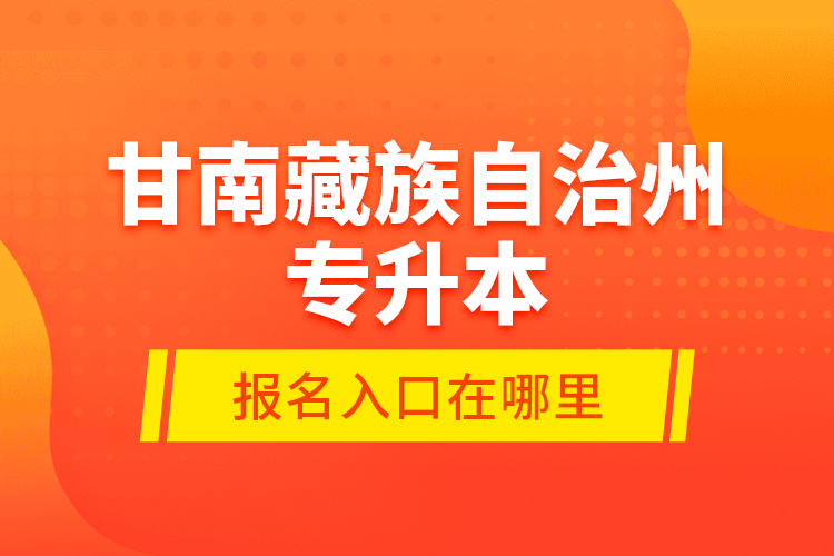 甘南藏族自治州專升本報(bào)名入口在哪里？