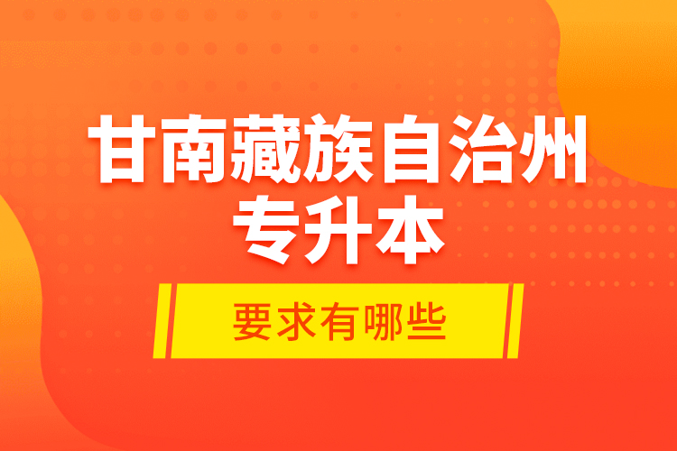 甘南藏族自治州專升本的要求有哪些？