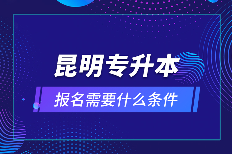 昆明專升本報名需要什么條件？