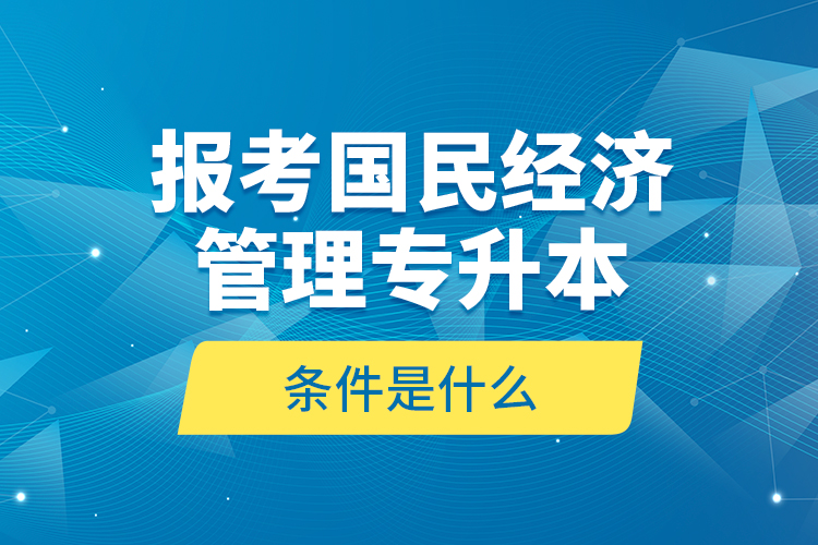 報(bào)考國(guó)民經(jīng)濟(jì)管理專升本的條件是什么？