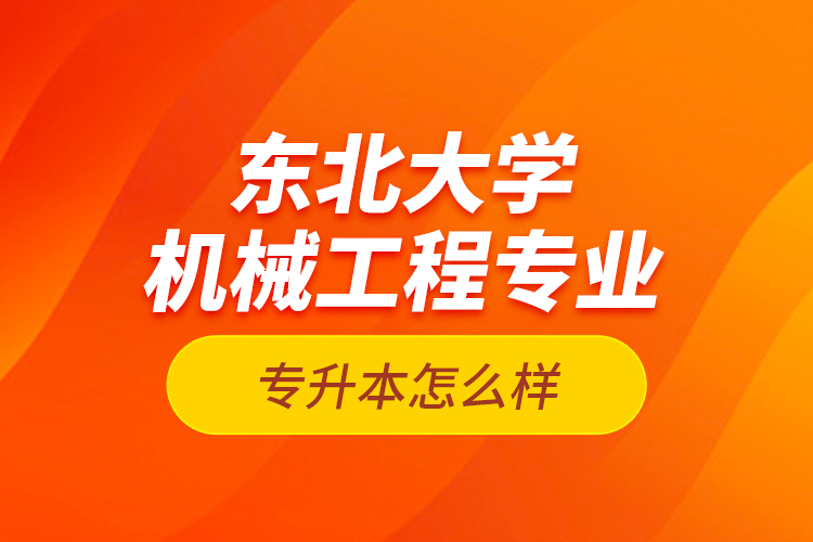 東北大學(xué)機械工程專業(yè)專升本怎么樣？