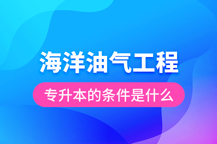 海洋油氣工程專升本的條件是什么？