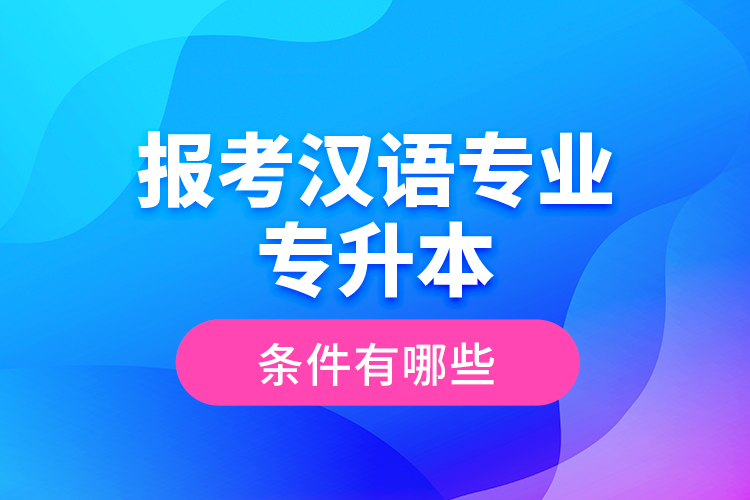 報考漢語專業(yè)專升本的條件有哪些？