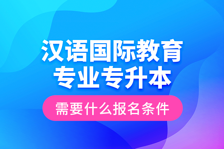 漢語國際教育專業(yè)專升本需要什么報(bào)名條件？