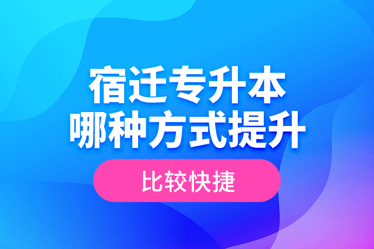 宿遷專升本哪種方式提升比較快捷？