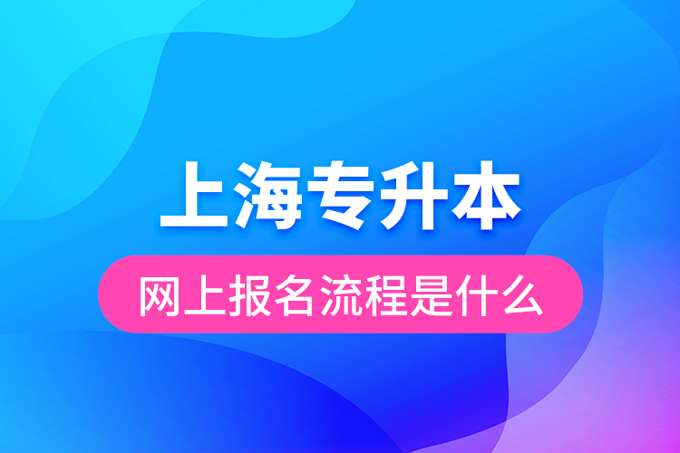 上海專升本網(wǎng)上報(bào)名流程是什么？