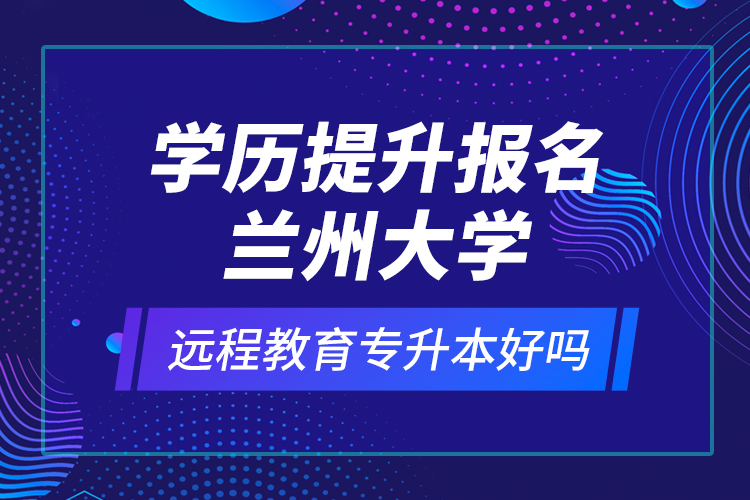 學(xué)歷提升報(bào)名蘭州大學(xué)遠(yuǎn)程教育專升本好嗎？