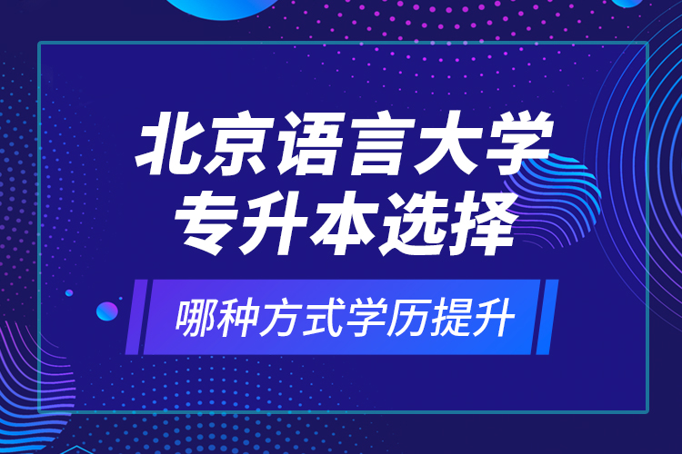 北京語言大學專升本選擇哪種方式學歷提升？