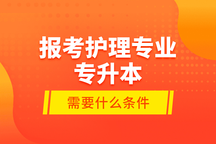 報考護理專業(yè)專升本需要什么條件？