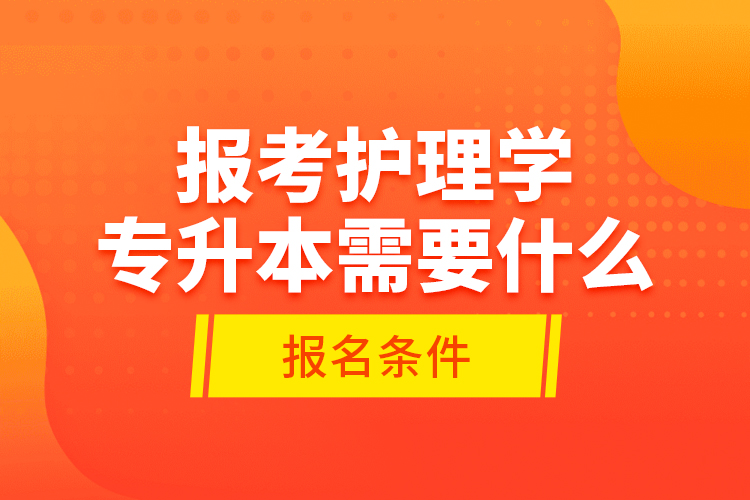 報考護理學專升本需要什么報名條件？