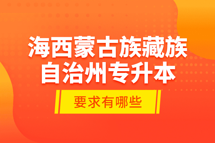 海西蒙古族藏族自治州專升本的要求有哪些？