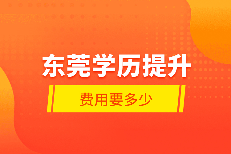 東莞學(xué)歷提升費(fèi)用要多少？