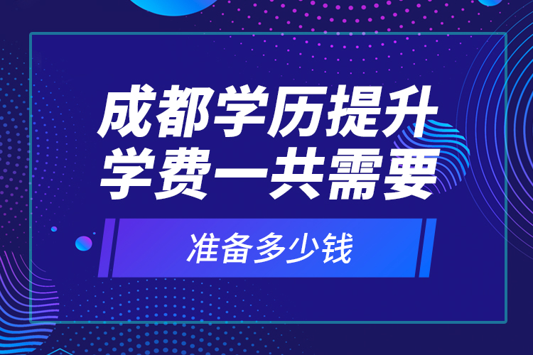 成都學(xué)歷提升學(xué)費(fèi)一共需要準(zhǔn)備多少錢(qián)？