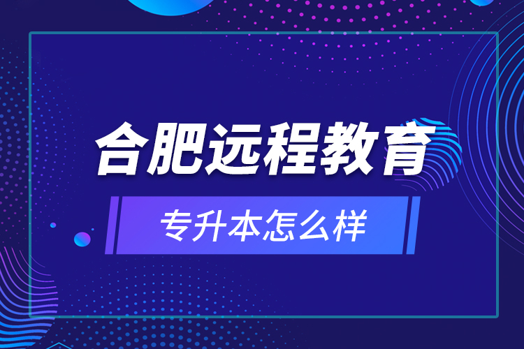 合肥遠程教育專升本怎么樣？