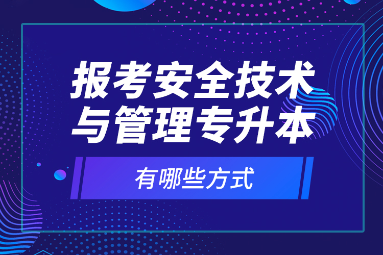 報考安全技術(shù)與管理專升本有哪些方式？