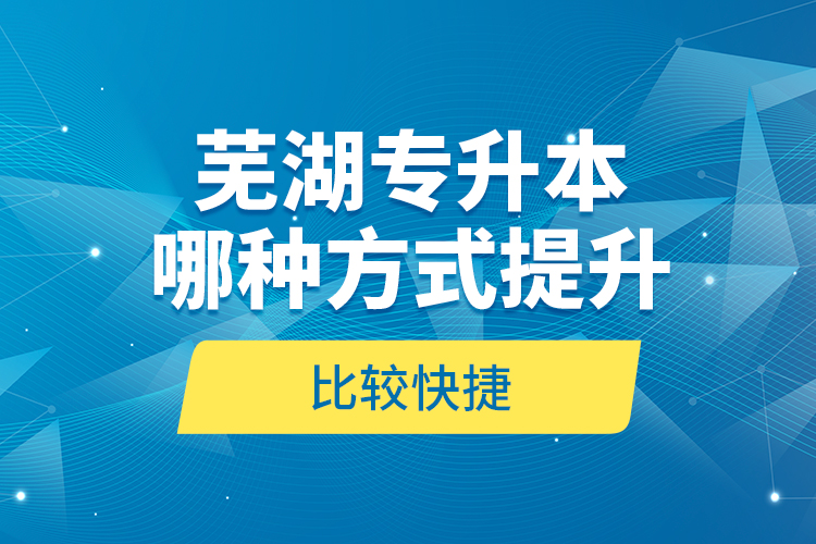 蕪湖專升本哪種方式提升比較快捷？