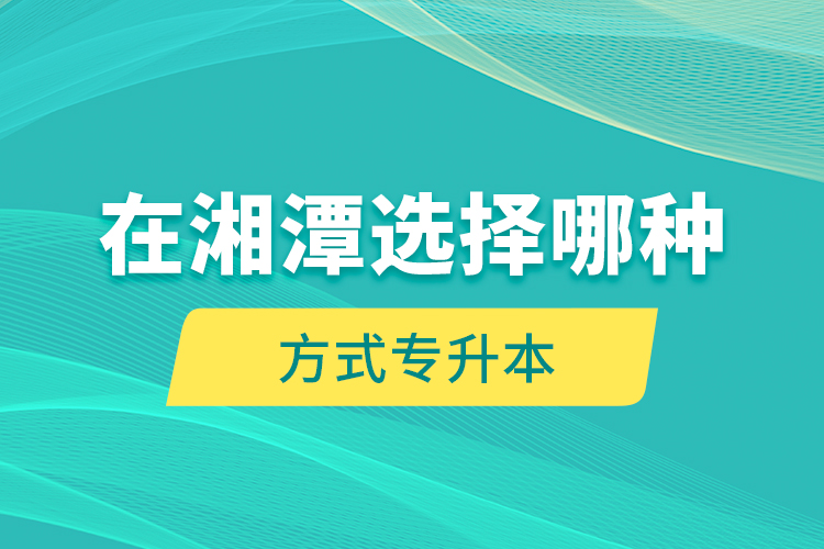 在湘潭選擇哪種方式專升本？