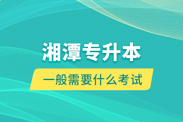 湘潭專升本一般需要什么考試？