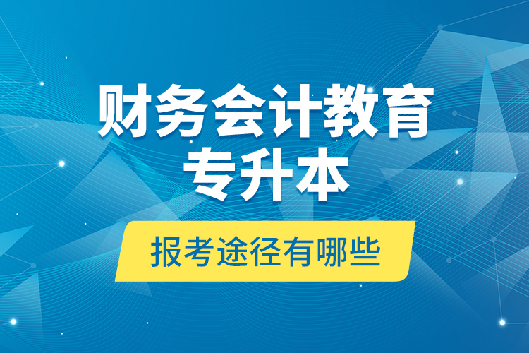 財(cái)務(wù)會(huì)計(jì)教育專升本報(bào)考途徑有哪些？