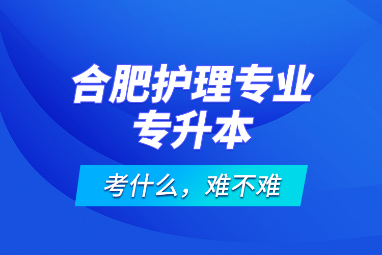 合肥護(hù)理專業(yè)專升本考什么，難不難？