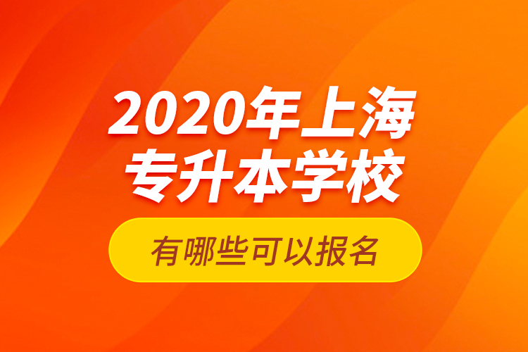 2020年上海專升本學(xué)校有哪些可以報(bào)名？