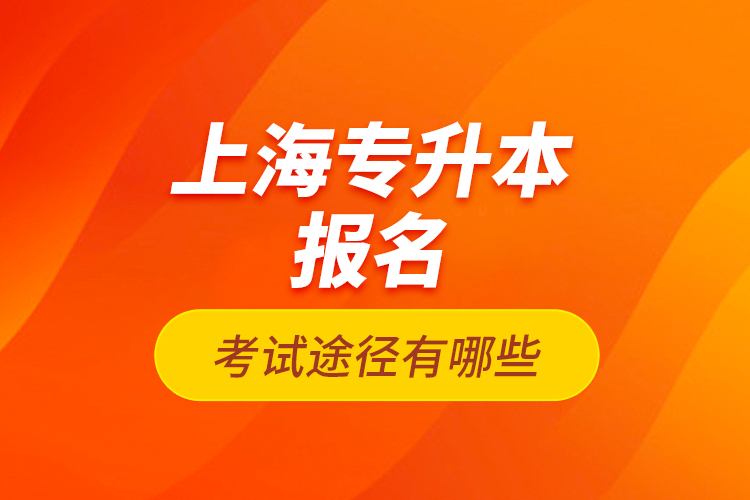 上海專升本報名考試途徑有哪些？