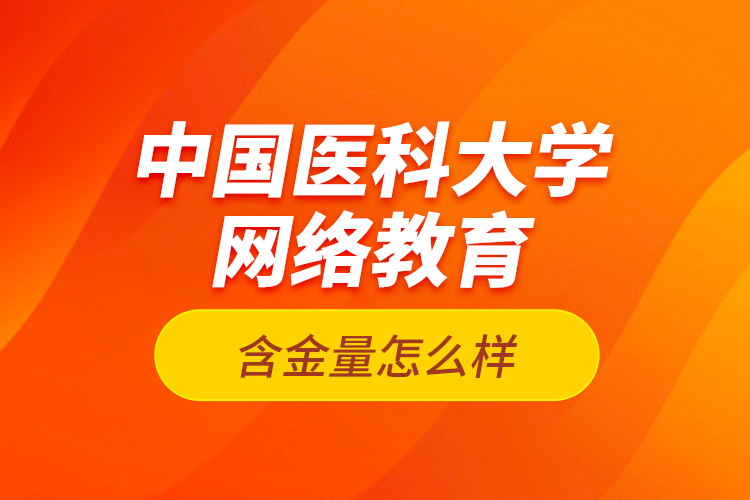 中國(guó)醫(yī)科大學(xué)網(wǎng)絡(luò)教育含金量怎么樣？