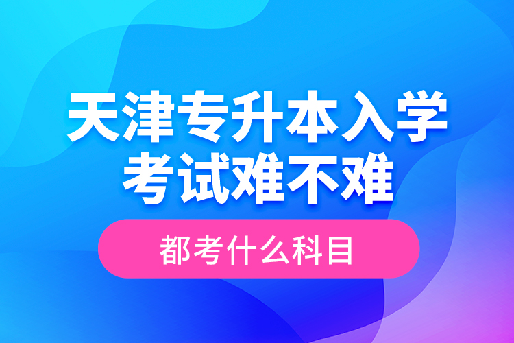 天津?qū)Ｉ救雽W(xué)考試難不難，都考什么科目？