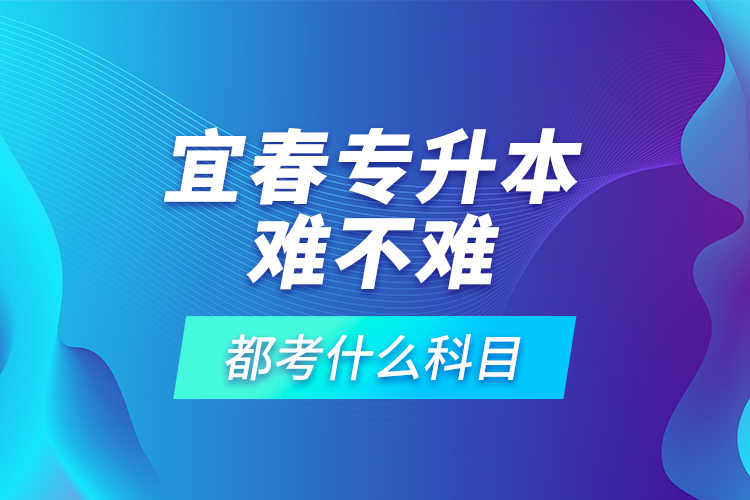 宜春專(zhuān)升本難不難，都考什么科目？