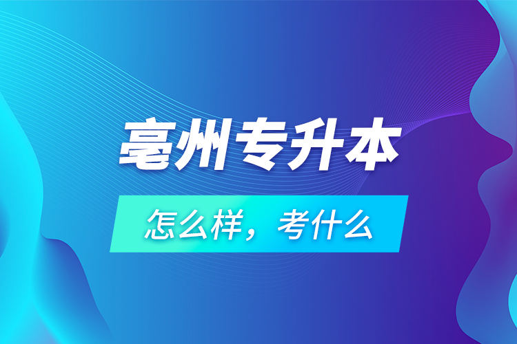 亳州專升本怎么樣，考什么？