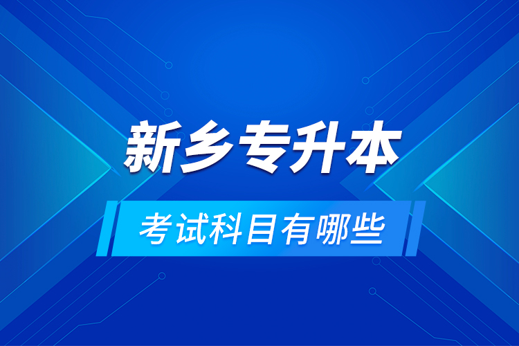 新鄉(xiāng)專升本考試科目有哪些？