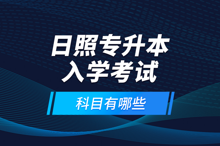 日照專升本入學(xué)考試科目有哪些？