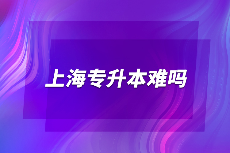 上海專(zhuān)升本難嗎？