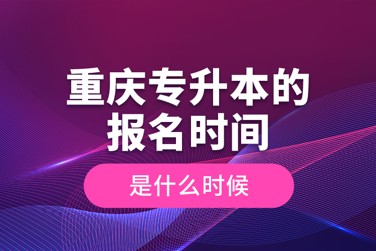 重慶專升本的報名時間是什么時候？