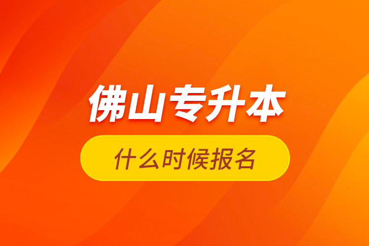 佛山專升本什么時候報名？