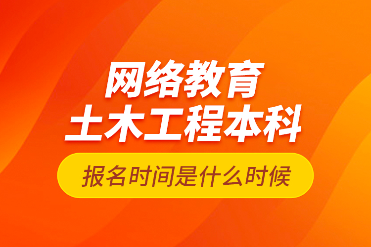 網(wǎng)絡(luò)教育土木工程本科報名時間是什么時候？