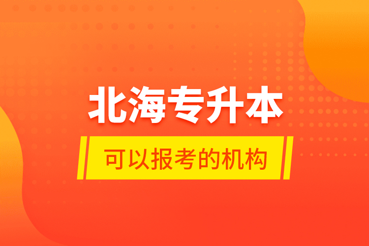 北海專升本可以報考的機構(gòu)？