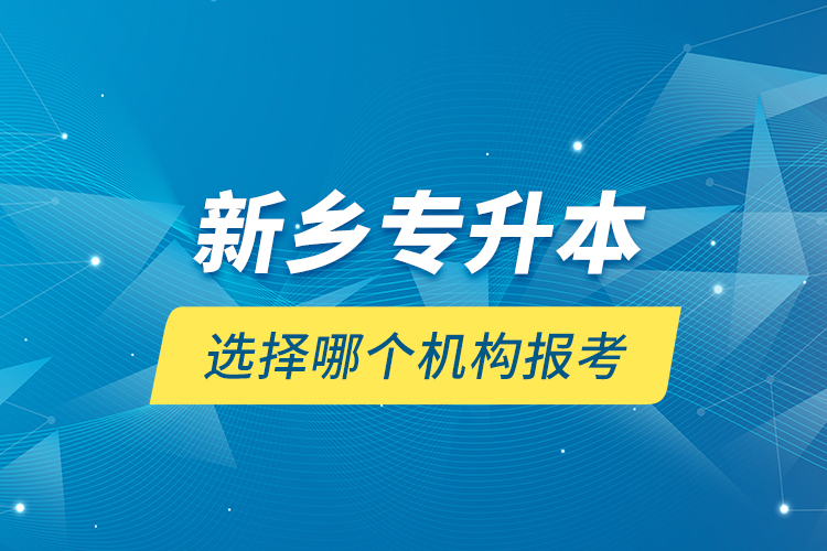 新鄉(xiāng)專升本選擇哪個(gè)機(jī)構(gòu)報(bào)考？