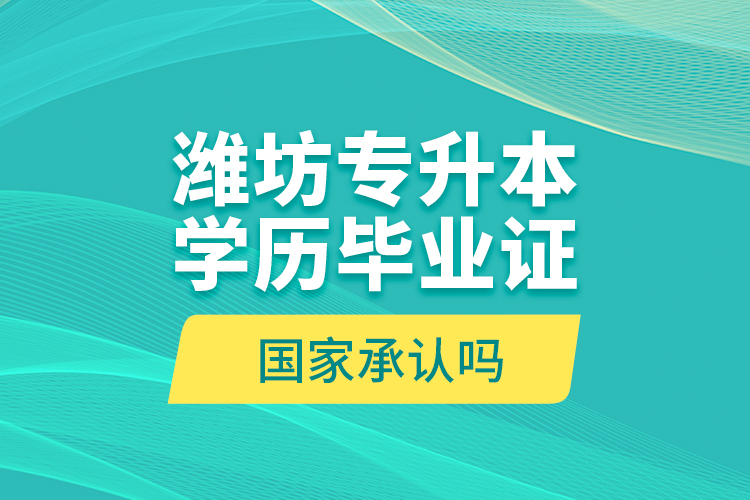 濰坊專升本學(xué)歷畢業(yè)證國家承認(rèn)嗎？