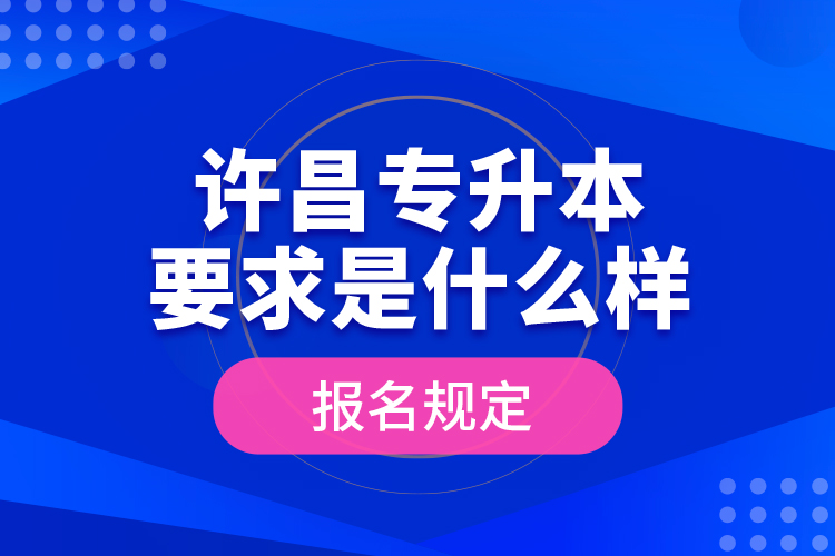 許昌專升本要求是什么樣的報(bào)名規(guī)定？