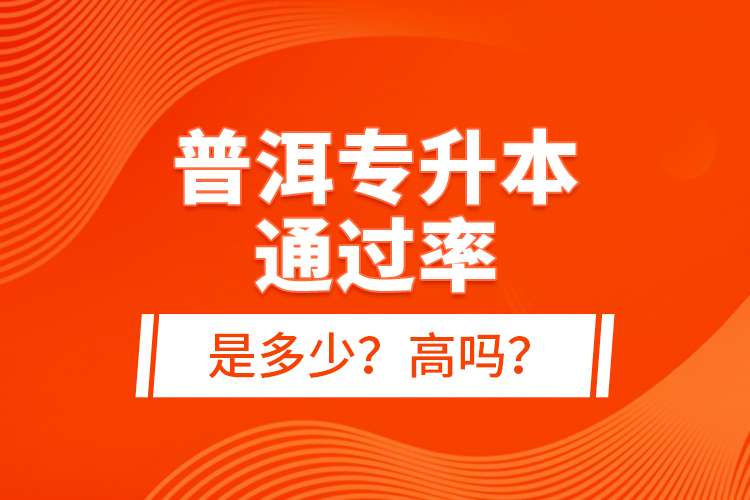 普洱專(zhuān)升本通過(guò)率是多少？高嗎？