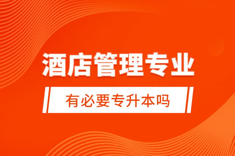 酒店管理專業(yè)有必要專升本嗎？