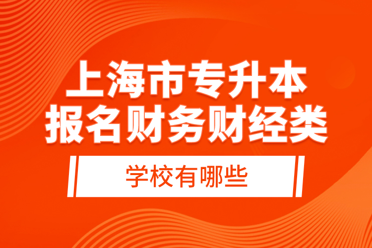 上海市專升本報(bào)名財(cái)務(wù)財(cái)經(jīng)類學(xué)校有哪些？