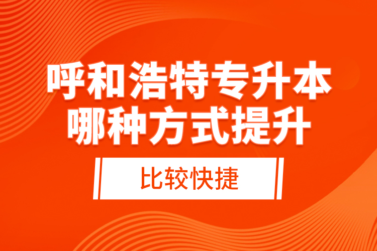 呼和浩特專升本哪種方式提升比較快捷？