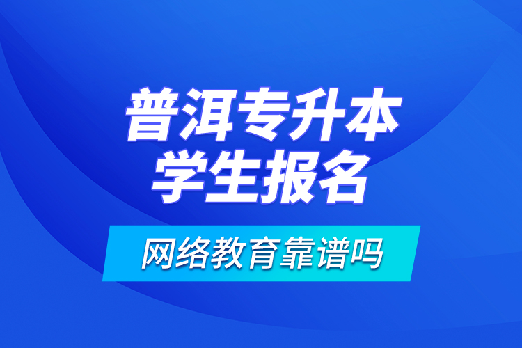 普洱專升本學(xué)生報(bào)名網(wǎng)絡(luò)教育靠譜嗎？