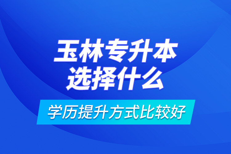 玉林專升本選擇什么學歷提升方式比較好？